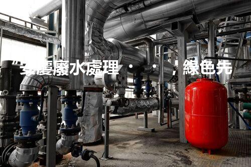 “安慶廢水處理，綠色先鋒，環(huán)保典范！”
